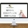 海外から日本のアニメを視聴する方法とオススメのサイト