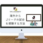 【2023年版】海外からJリーグの試合を配信で見る方法【VPNとDAZNの利用がオススメ】